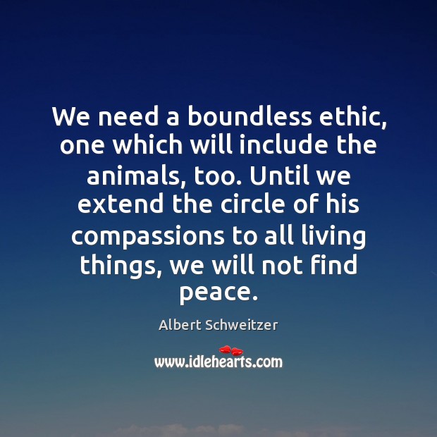 We need a boundless ethic, one which will include the animals, too. Albert Schweitzer Picture Quote