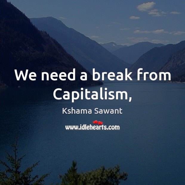 We need a break from Capitalism, Kshama Sawant Picture Quote