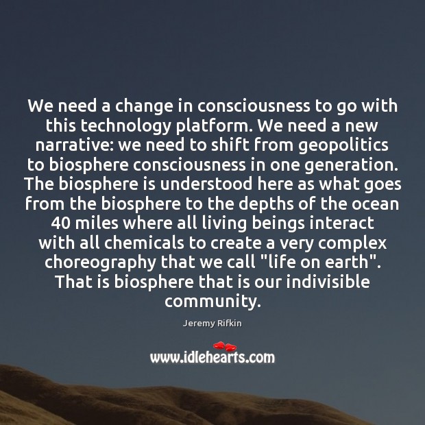 We need a change in consciousness to go with this technology platform. Jeremy Rifkin Picture Quote