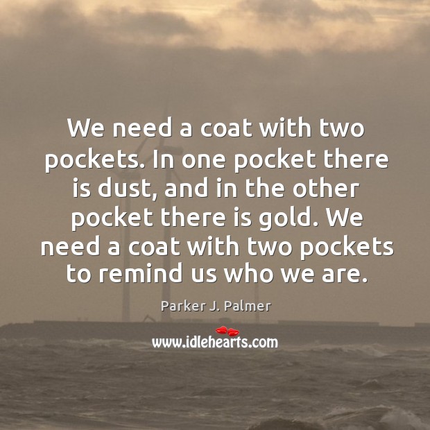 We need a coat with two pockets. In one pocket there is dust, and in the other pocket there is gold. Parker J. Palmer Picture Quote