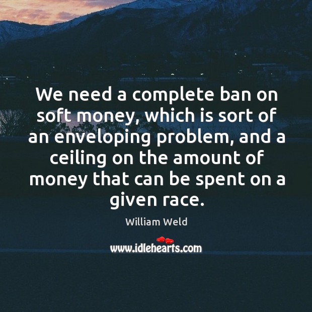 We need a complete ban on soft money, which is sort of William Weld Picture Quote