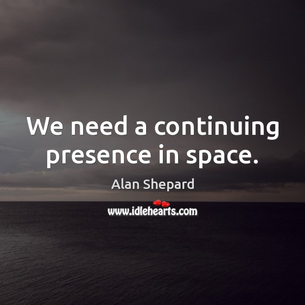 We need a continuing presence in space. Alan Shepard Picture Quote