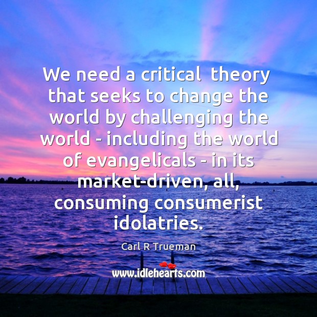 We need a critical  theory  that seeks to change the world by Carl R Trueman Picture Quote