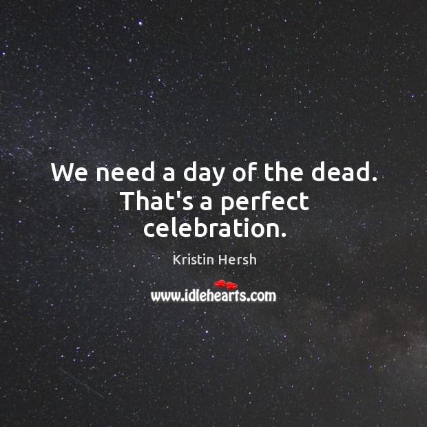 We need a day of the dead. That’s a perfect celebration. Kristin Hersh Picture Quote