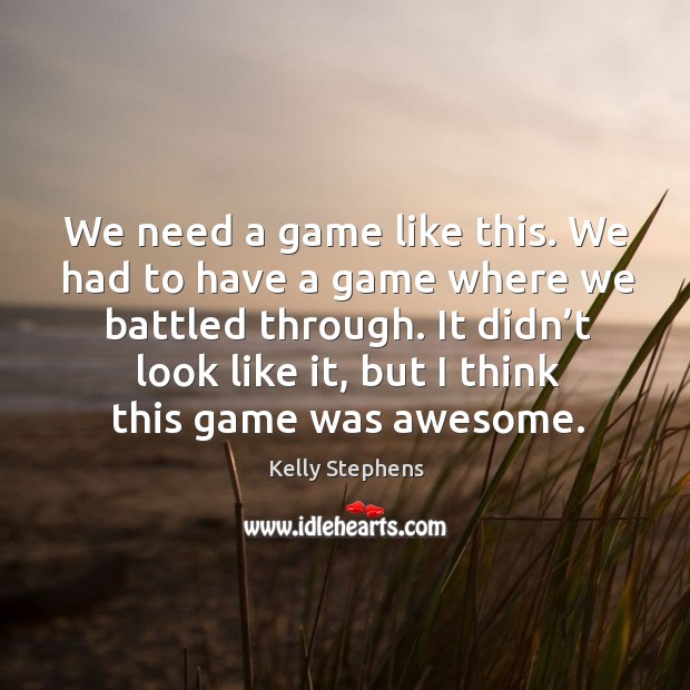 We need a game like this. We had to have a game where we battled through. Kelly Stephens Picture Quote