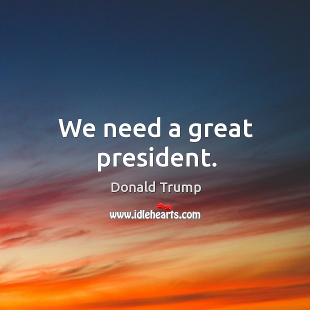 We need a great president. Donald Trump Picture Quote