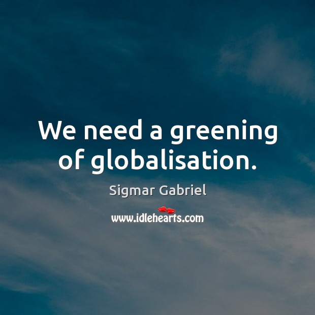 We need a greening of globalisation. Sigmar Gabriel Picture Quote