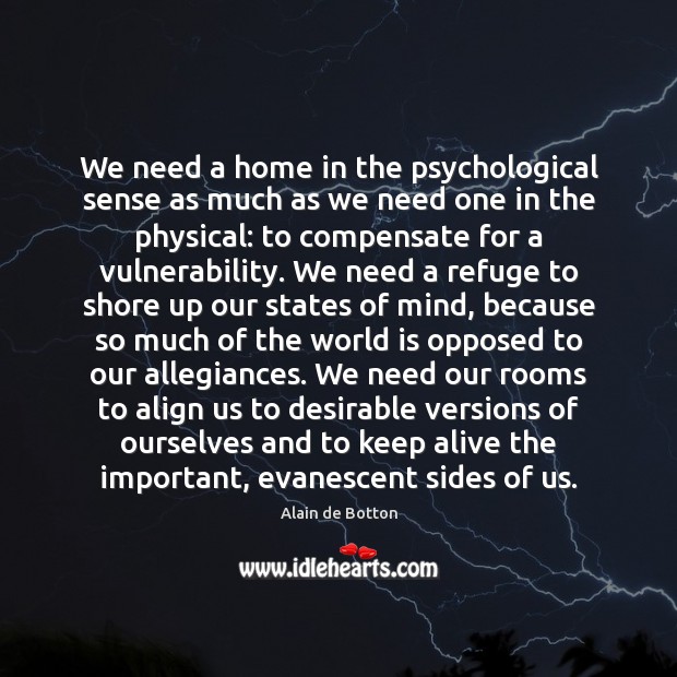 We need a home in the psychological sense as much as we Alain de Botton Picture Quote