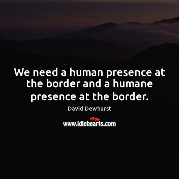 We need a human presence at the border and a humane presence at the border. David Dewhurst Picture Quote
