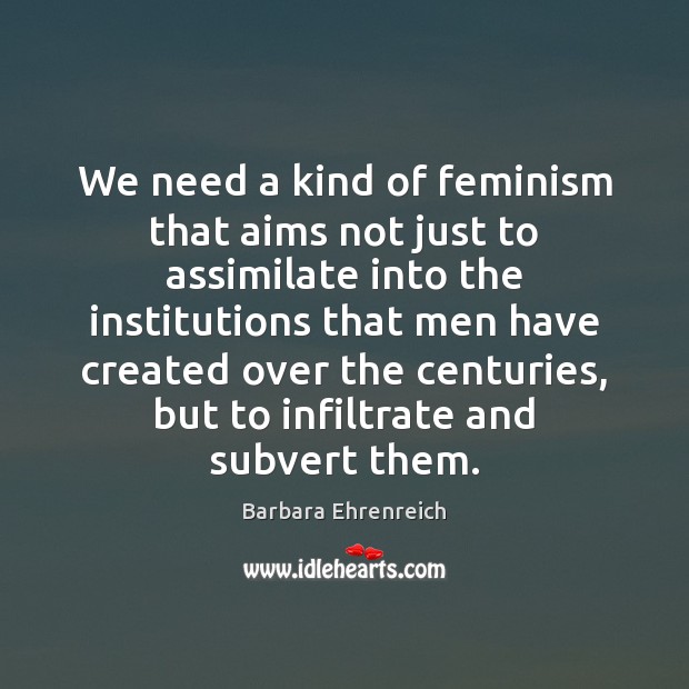 We need a kind of feminism that aims not just to assimilate Barbara Ehrenreich Picture Quote