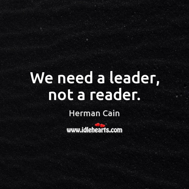 We need a leader, not a reader. Herman Cain Picture Quote