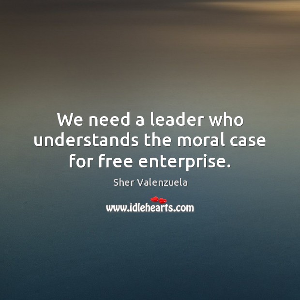 We need a leader who understands the moral case for free enterprise. Sher Valenzuela Picture Quote