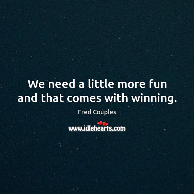 We need a little more fun and that comes with winning. Fred Couples Picture Quote
