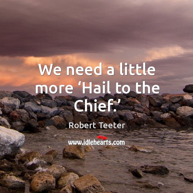 We need a little more ‘hail to the chief.’ Robert Teeter Picture Quote