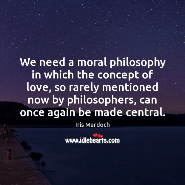 We need a moral philosophy in which the concept of love, so Iris Murdoch Picture Quote