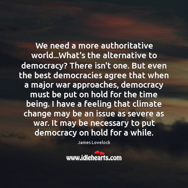 We need a more authoritative world…What’s the alternative to democracy? There Climate Change Quotes Image