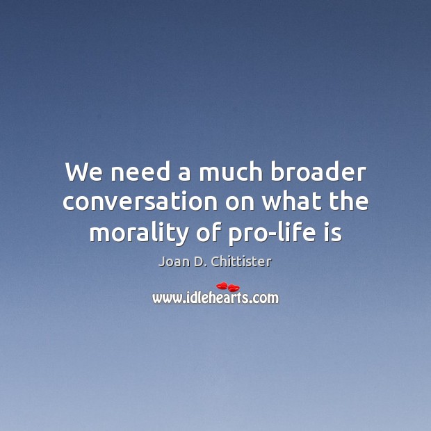 We need a much broader conversation on what the morality of pro-life is Joan D. Chittister Picture Quote