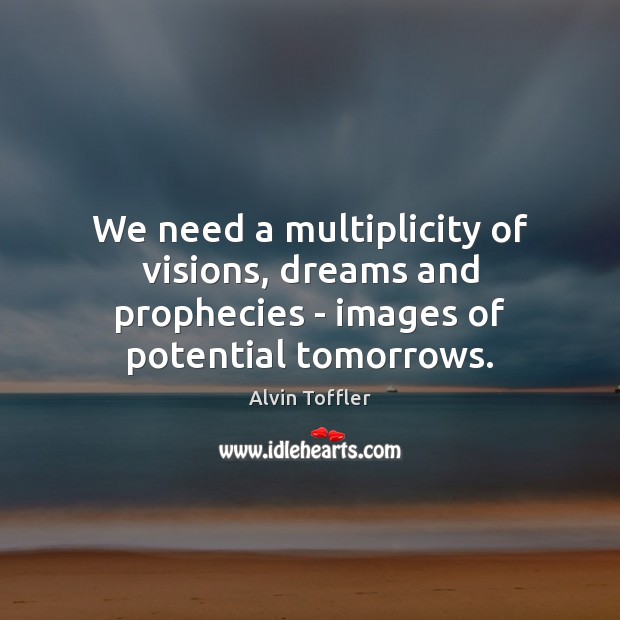 We need a multiplicity of visions, dreams and prophecies – images of potential tomorrows. Alvin Toffler Picture Quote