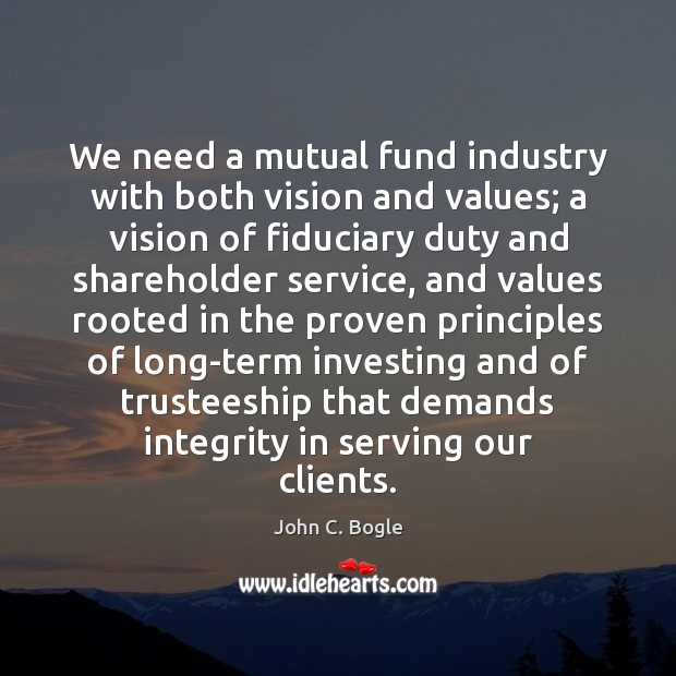 We need a mutual fund industry with both vision and values; a John C. Bogle Picture Quote