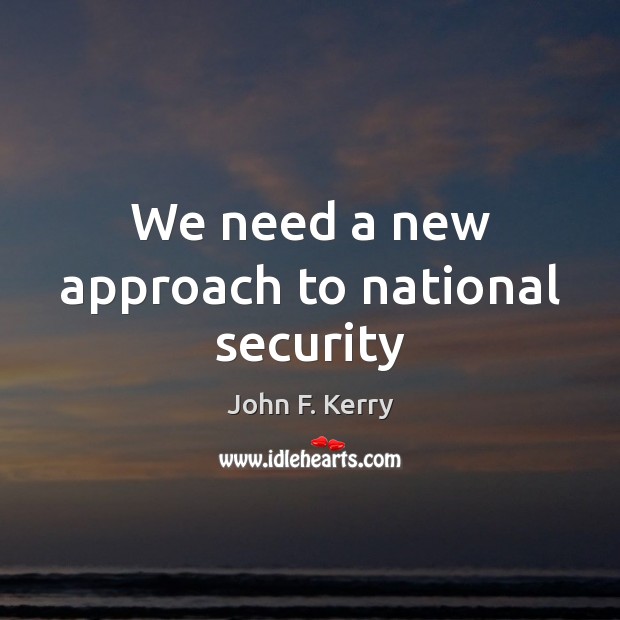 We need a new approach to national security John F. Kerry Picture Quote