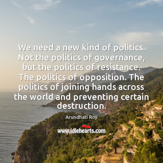 We need a new kind of politics. Not the politics of governance, Arundhati Roy Picture Quote