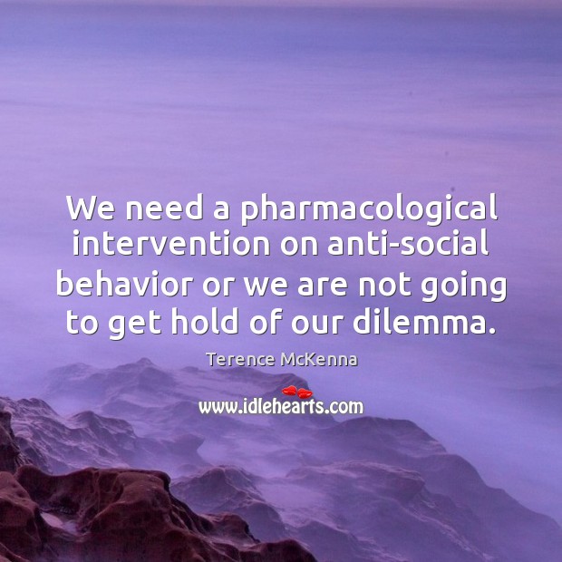 We need a pharmacological intervention on anti-social behavior or we are not Terence McKenna Picture Quote