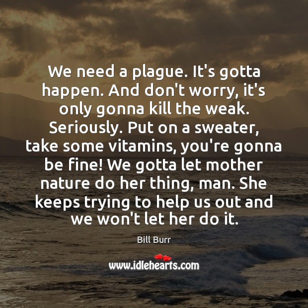 We need a plague. It’s gotta happen. And don’t worry, it’s only Bill Burr Picture Quote