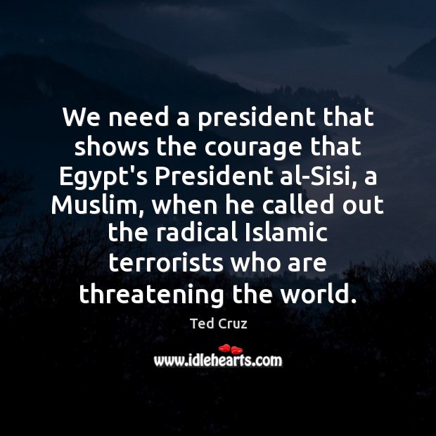 We need a president that shows the courage that Egypt’s President al-Sisi, Ted Cruz Picture Quote