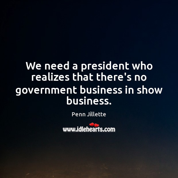 We need a president who realizes that there’s no government business in show business. Penn Jillette Picture Quote