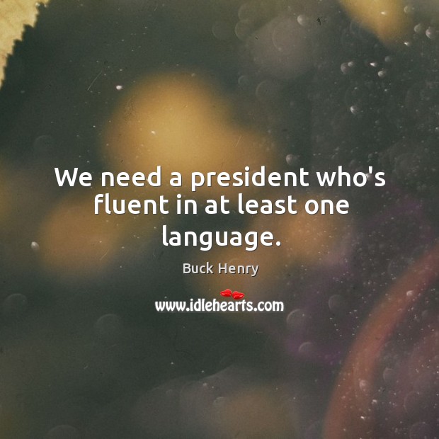 We need a president who’s fluent in at least one language. Buck Henry Picture Quote