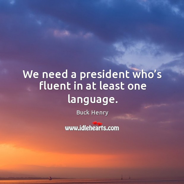 We need a president who’s fluent in at least one language. Buck Henry Picture Quote