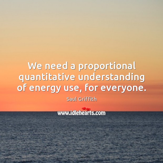 We need a proportional quantitative understanding of energy use, for everyone. Saul Griffith Picture Quote
