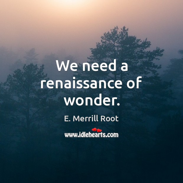 We need a renaissance of wonder. E. Merrill Root Picture Quote