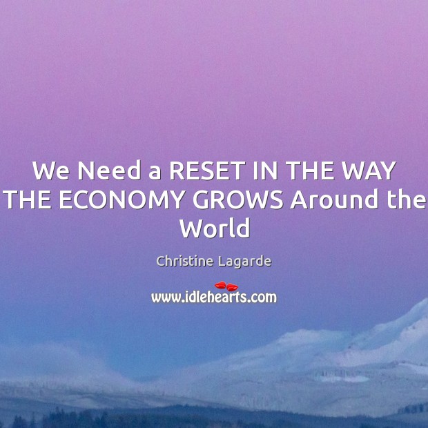 We Need a RESET IN THE WAY THE ECONOMY GROWS Around the World Christine Lagarde Picture Quote