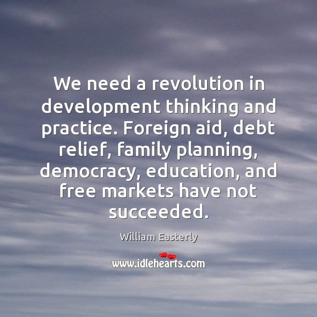 We need a revolution in development thinking and practice. Foreign aid, debt William Easterly Picture Quote