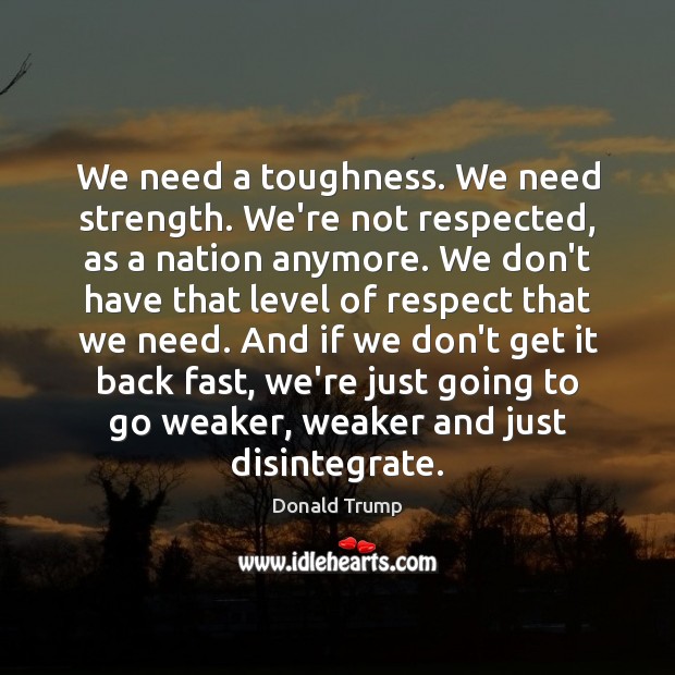 We need a toughness. We need strength. We’re not respected, as a Donald Trump Picture Quote