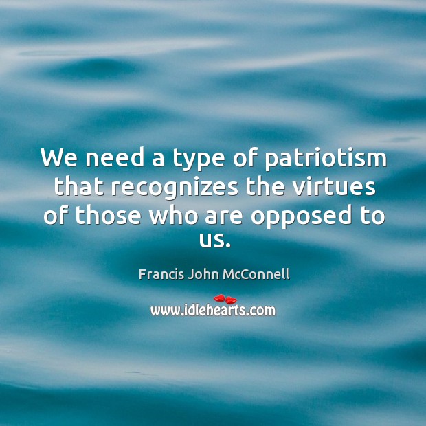 We need a type of patriotism that recognizes the virtues of those who are opposed to us. Francis John McConnell Picture Quote