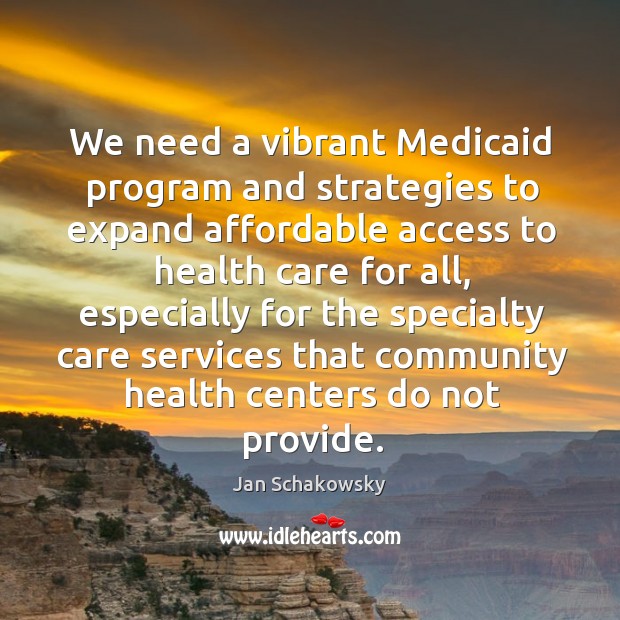 We need a vibrant medicaid program and strategies to expand affordable access to health care for all Jan Schakowsky Picture Quote