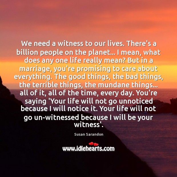 We need a witness to our lives. There’s a billion people on Susan Sarandon Picture Quote
