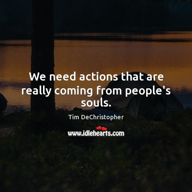 We need actions that are really coming from people’s souls. Tim DeChristopher Picture Quote