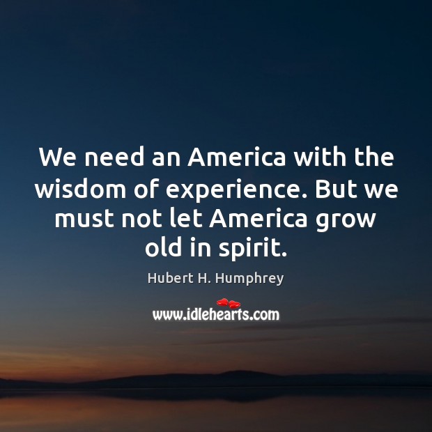 We need an America with the wisdom of experience. But we must Hubert H. Humphrey Picture Quote