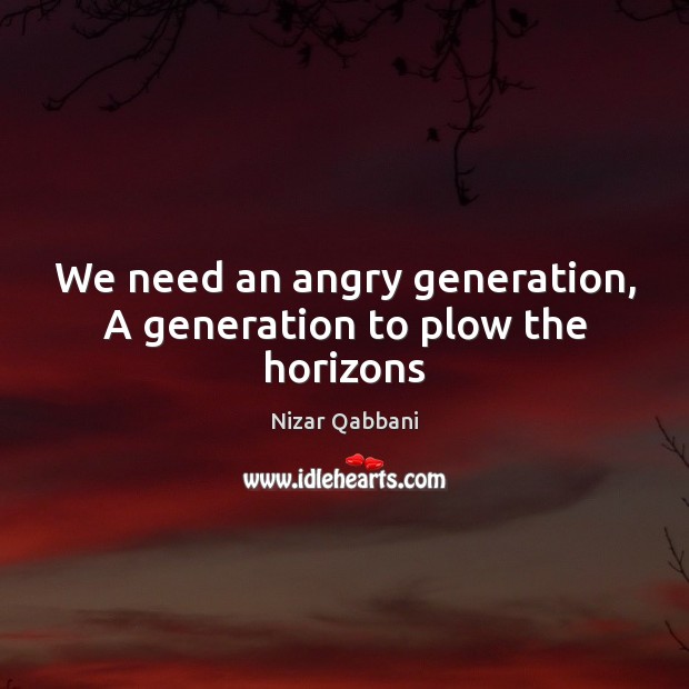 We need an angry generation, A generation to plow the horizons Nizar Qabbani Picture Quote
