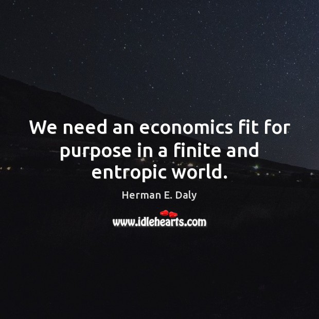 We need an economics fit for purpose in a finite and entropic world. Herman E. Daly Picture Quote
