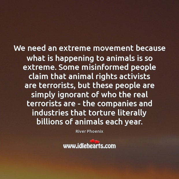 We need an extreme movement because what is happening to animals is River Phoenix Picture Quote