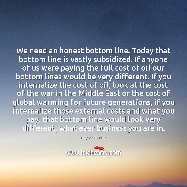 We need an honest bottom line. Today that bottom line is vastly Ray Anderson Picture Quote