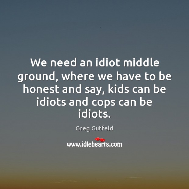 We need an idiot middle ground, where we have to be honest Greg Gutfeld Picture Quote