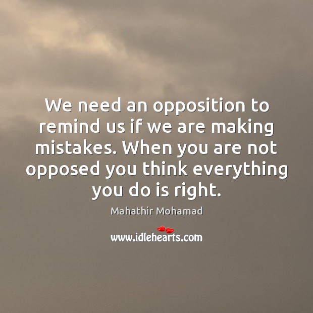 We need an opposition to remind us if we are making mistakes. Mahathir Mohamad Picture Quote
