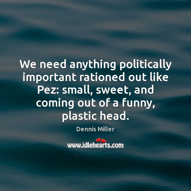 We need anything politically important rationed out like Pez: small, sweet, and Image