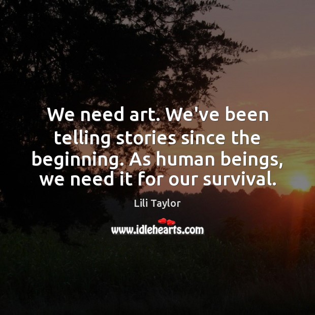 We need art. We’ve been telling stories since the beginning. As human Lili Taylor Picture Quote