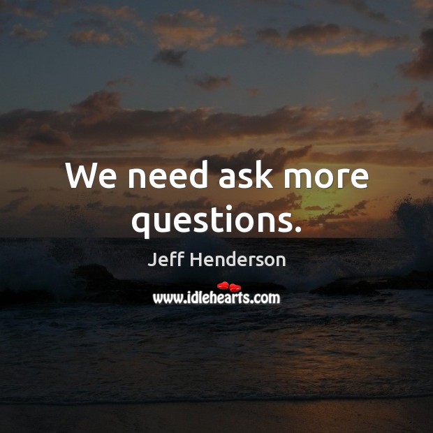 We need ask more questions. Jeff Henderson Picture Quote